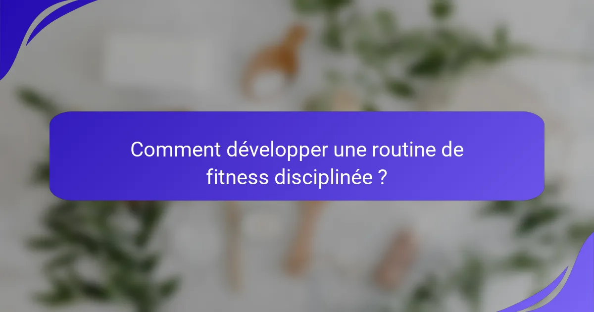 Comment développer une routine de fitness disciplinée ?