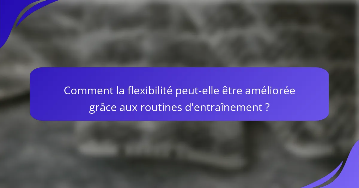 Comment la flexibilité peut-elle être améliorée grâce aux routines d'entraînement ?