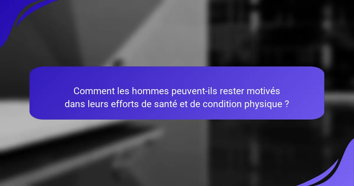 Comment les hommes peuvent-ils rester motivés dans leurs efforts de santé et de condition physique ?
