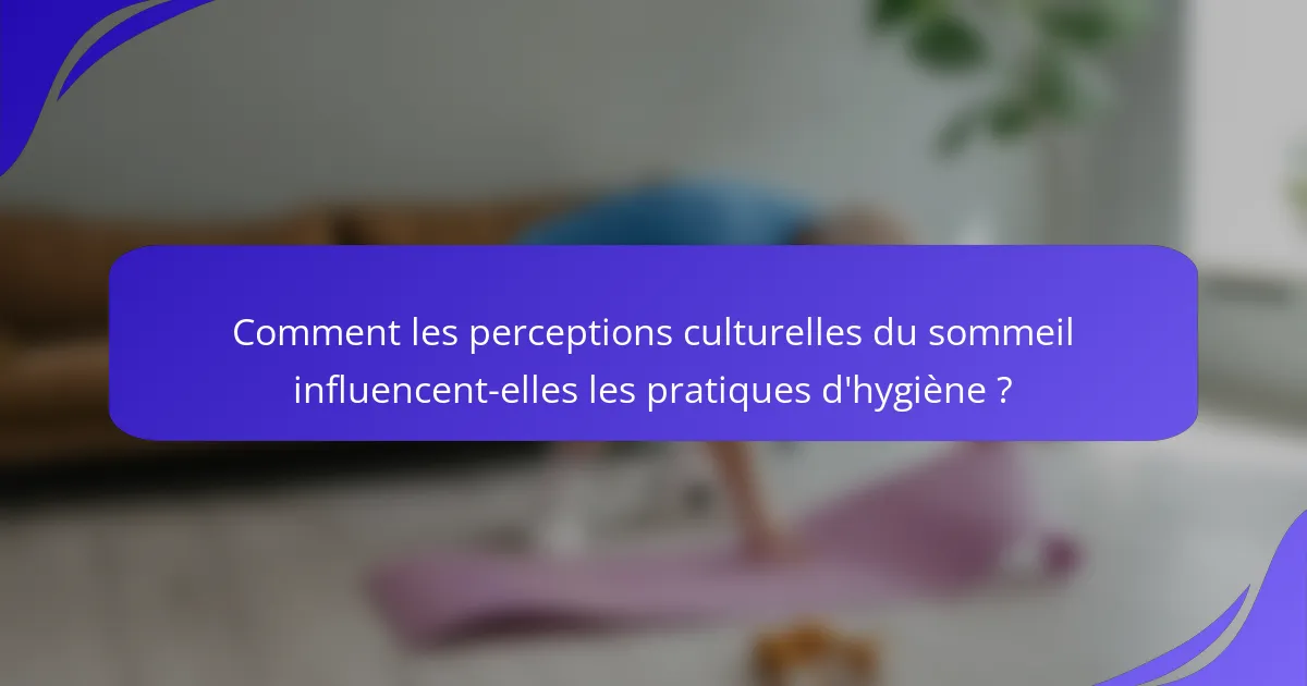 Comment les perceptions culturelles du sommeil influencent-elles les pratiques d'hygiène ?