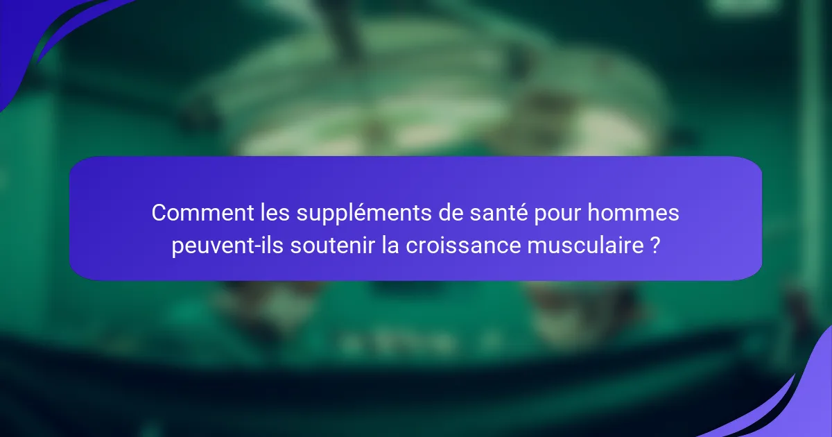 Comment les suppléments de santé pour hommes peuvent-ils soutenir la croissance musculaire ?