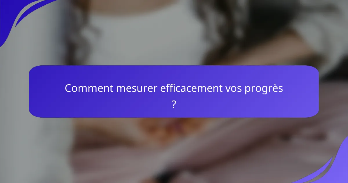 Comment mesurer efficacement vos progrès ?