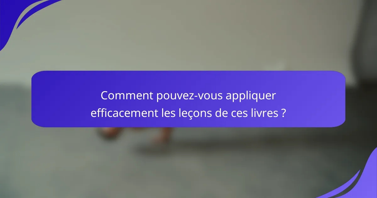 Comment pouvez-vous appliquer efficacement les leçons de ces livres ?