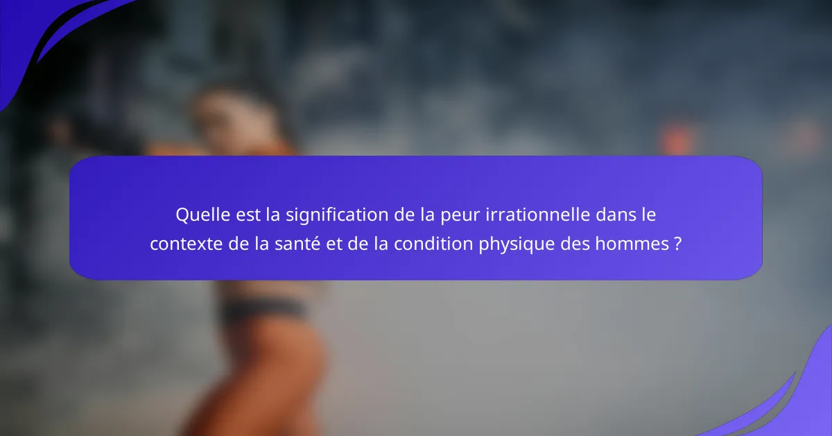 Quelle est la signification de la peur irrationnelle dans le contexte de la santé et de la condition physique des hommes ?