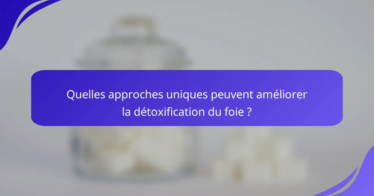 Quelles approches uniques peuvent améliorer la détoxification du foie ?
