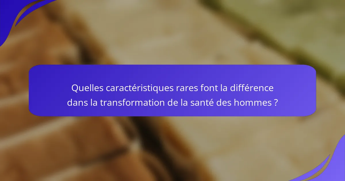 Quelles caractéristiques rares font la différence dans la transformation de la santé des hommes ?