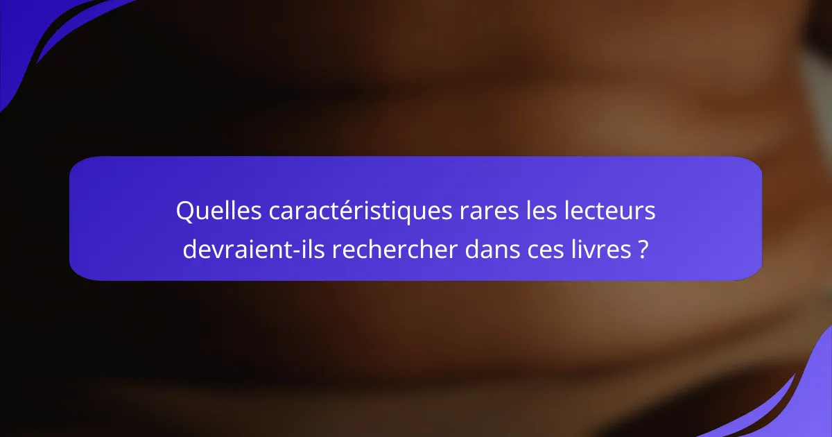 Quelles caractéristiques rares les lecteurs devraient-ils rechercher dans ces livres ?