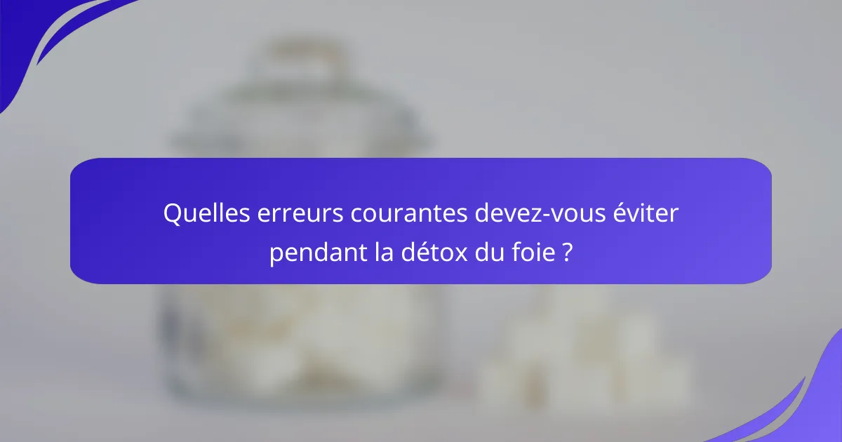 Quelles erreurs courantes devez-vous éviter pendant la détox du foie ?