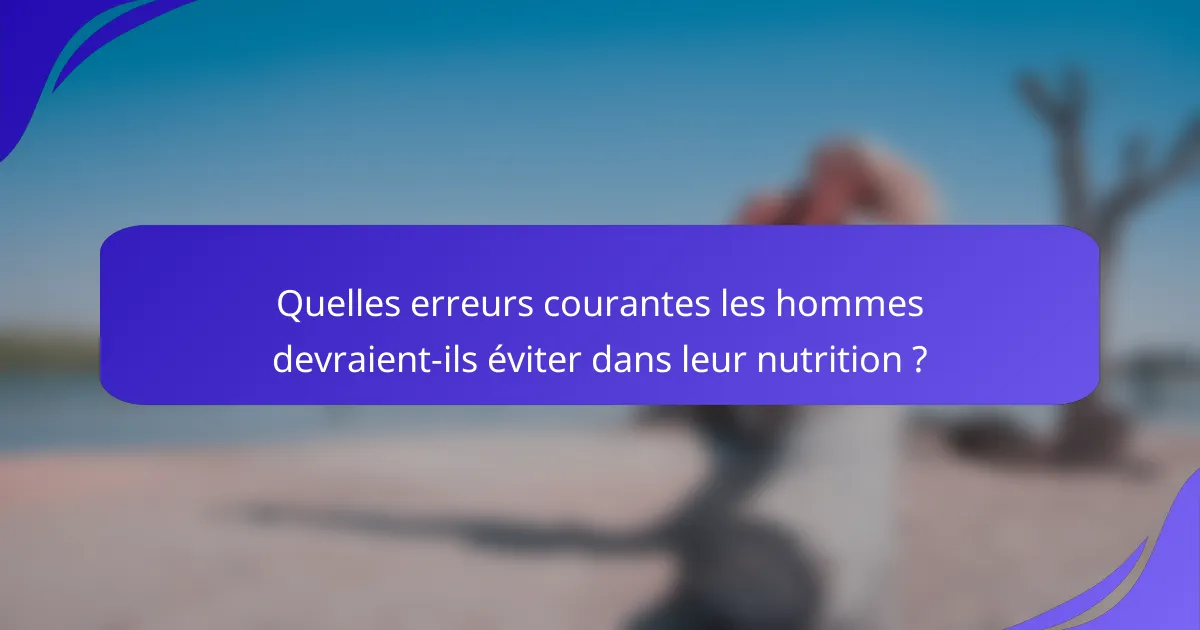 Quelles erreurs courantes les hommes devraient-ils éviter dans leur nutrition ?