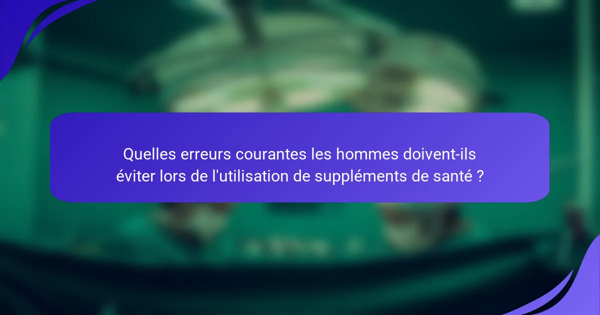 Quelles erreurs courantes les hommes doivent-ils éviter lors de l'utilisation de suppléments de santé ?