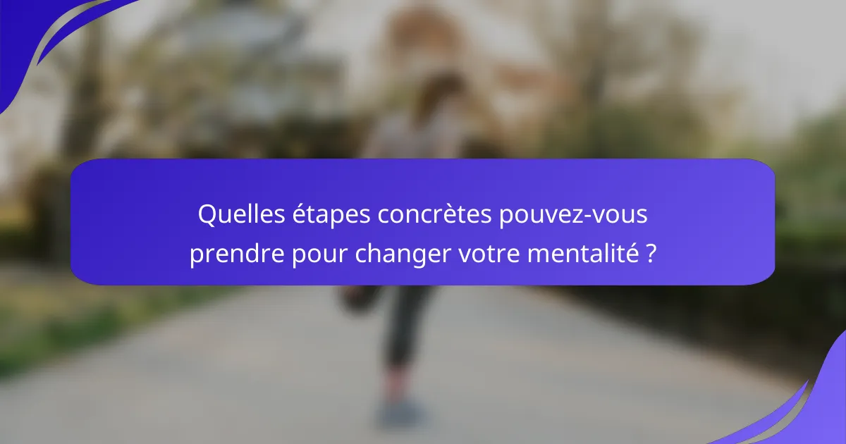 Quelles étapes concrètes pouvez-vous prendre pour changer votre mentalité ?