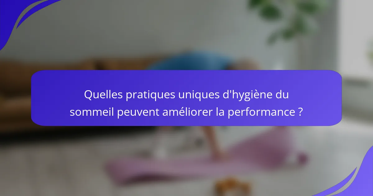 Quelles pratiques uniques d'hygiène du sommeil peuvent améliorer la performance ?