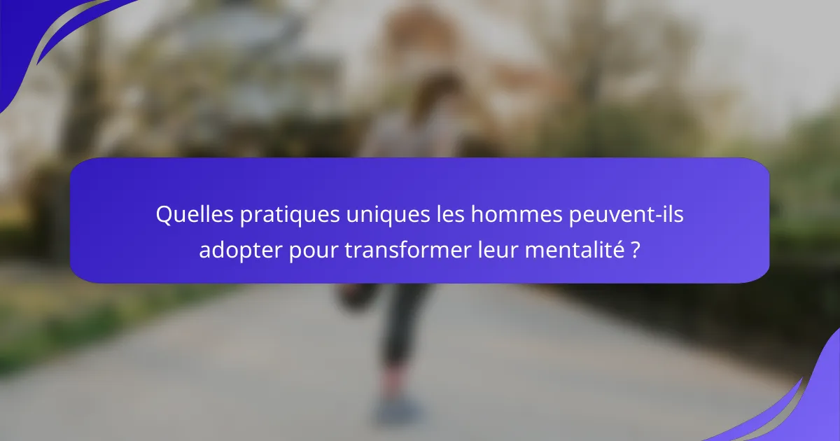 Quelles pratiques uniques les hommes peuvent-ils adopter pour transformer leur mentalité ?