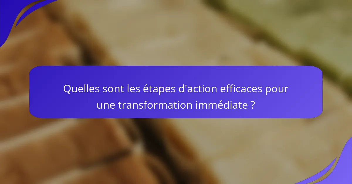 Quelles sont les étapes d'action efficaces pour une transformation immédiate ?