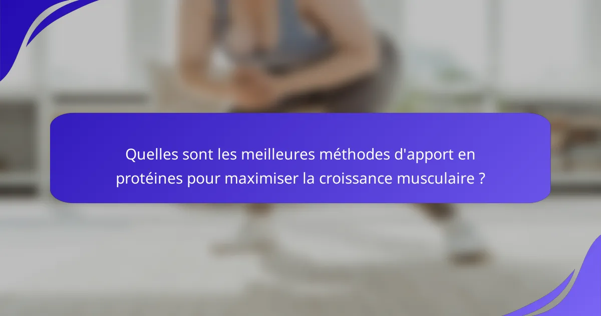 Quelles sont les meilleures méthodes d'apport en protéines pour maximiser la croissance musculaire ?