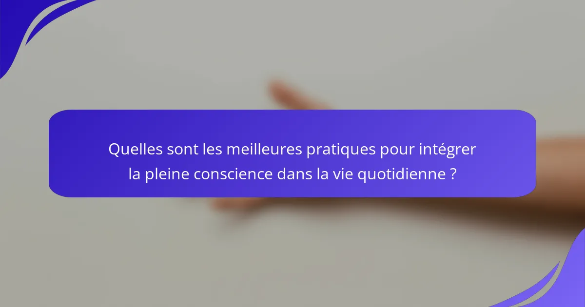 Quelles sont les meilleures pratiques pour intégrer la pleine conscience dans la vie quotidienne ?