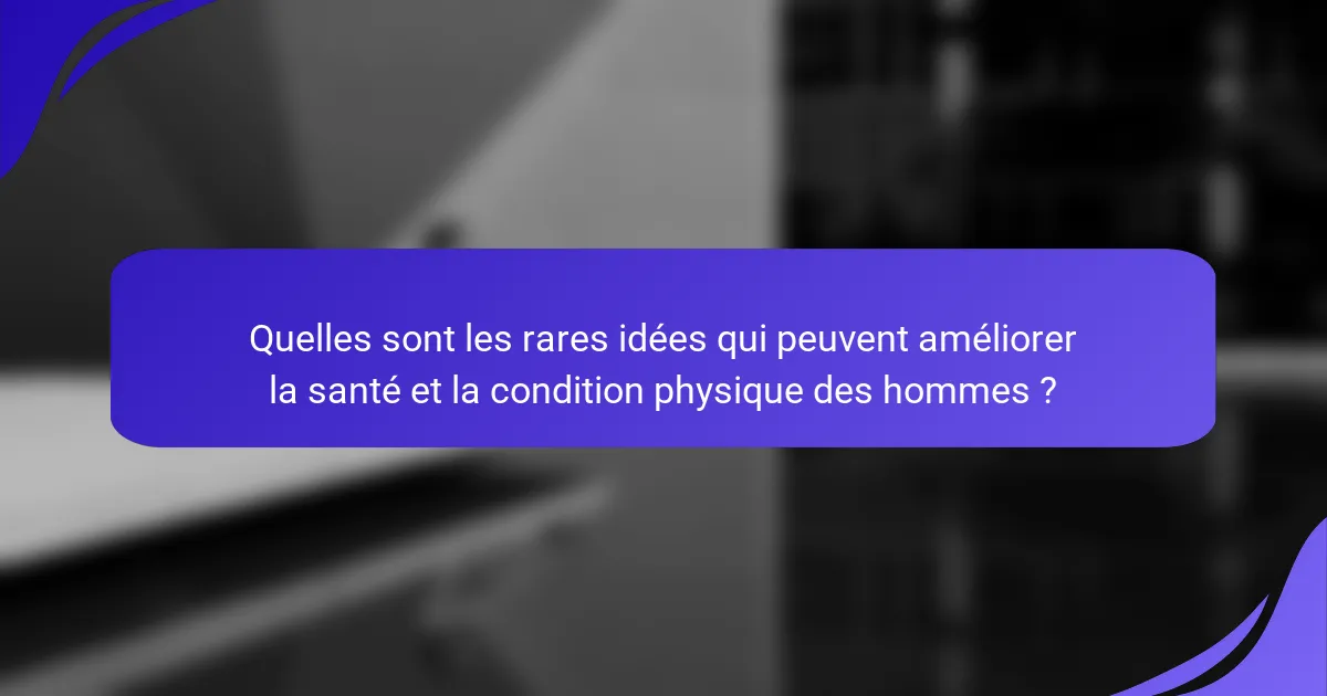Quelles sont les rares idées qui peuvent améliorer la santé et la condition physique des hommes ?