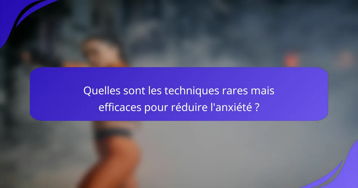 Quelles sont les techniques rares mais efficaces pour réduire l'anxiété ?