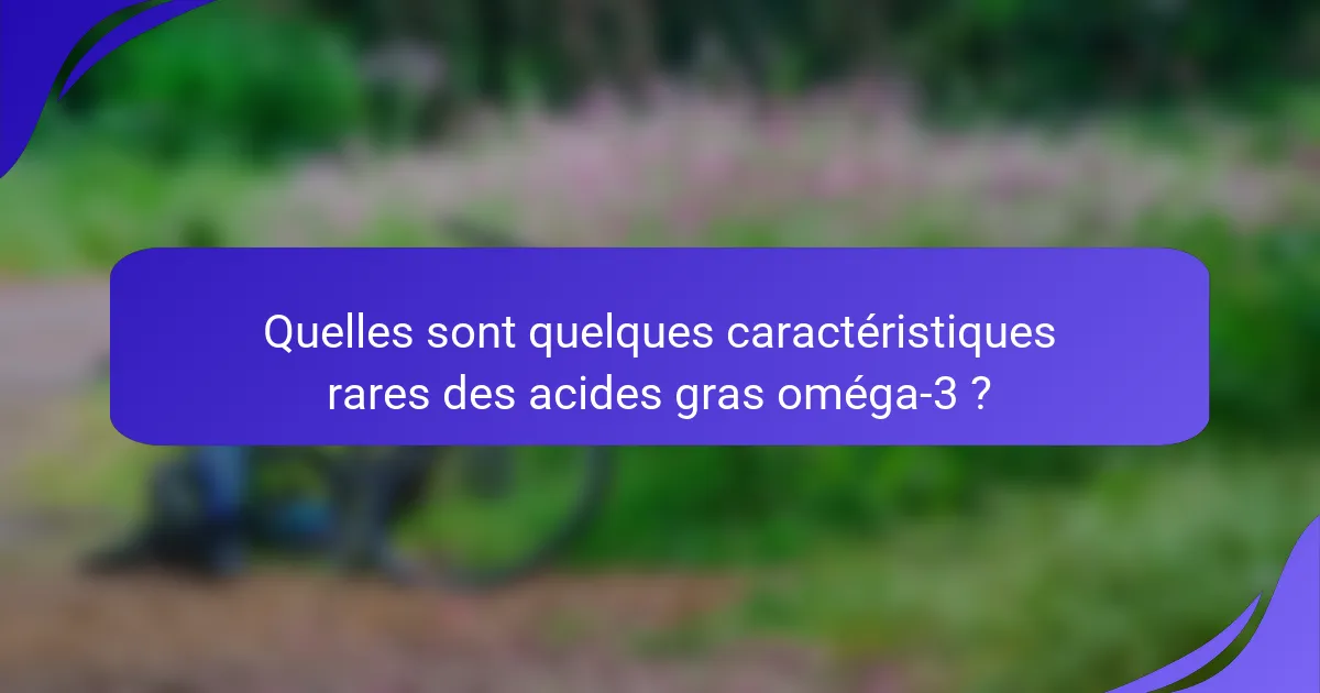 Quelles sont quelques caractéristiques rares des acides gras oméga-3 ?