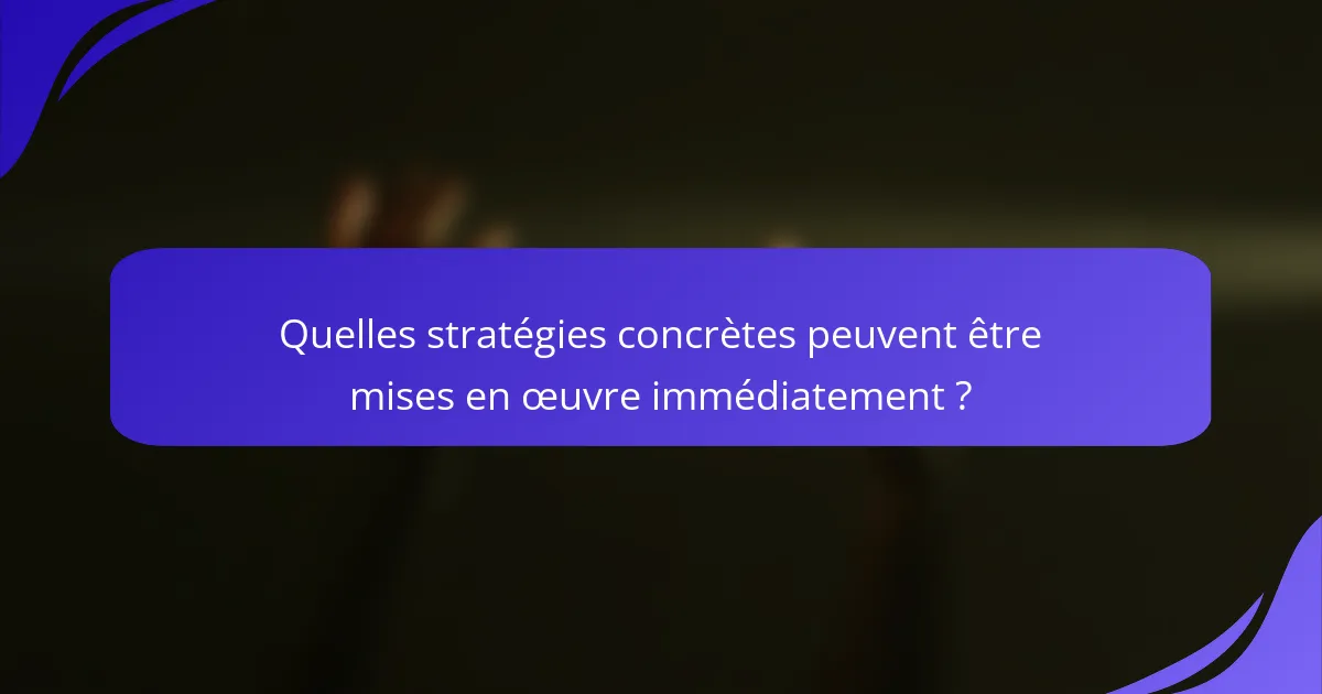Quelles stratégies concrètes peuvent être mises en œuvre immédiatement ?