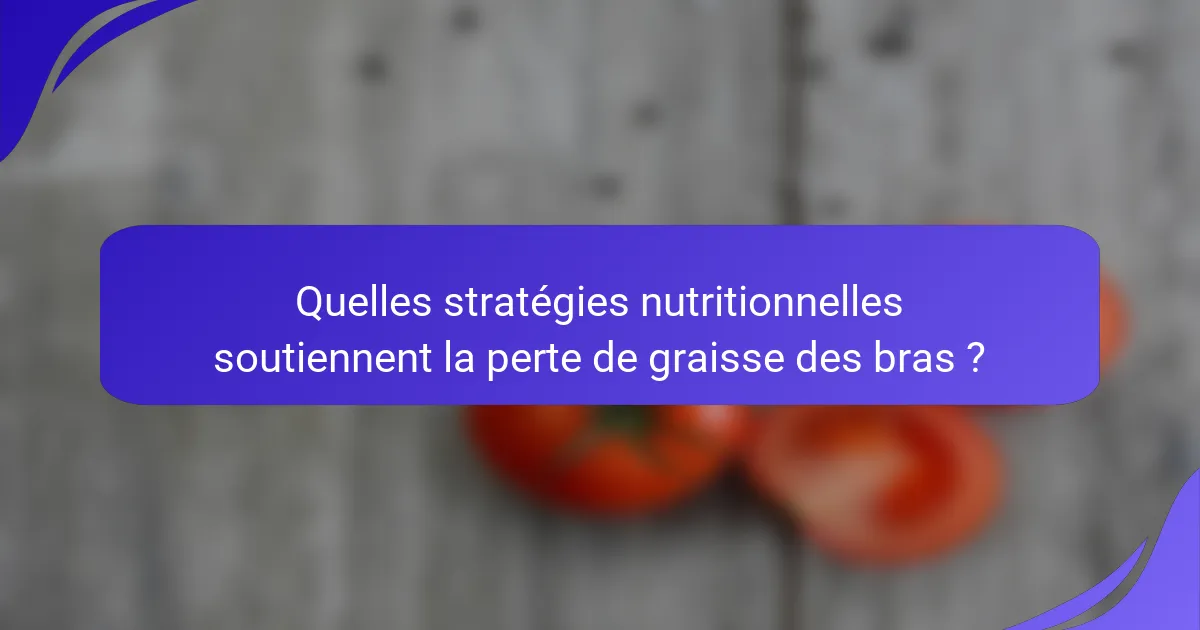 Quelles stratégies nutritionnelles soutiennent la perte de graisse des bras ?