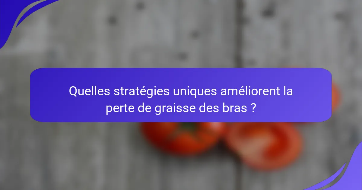 Quelles stratégies uniques améliorent la perte de graisse des bras ?
