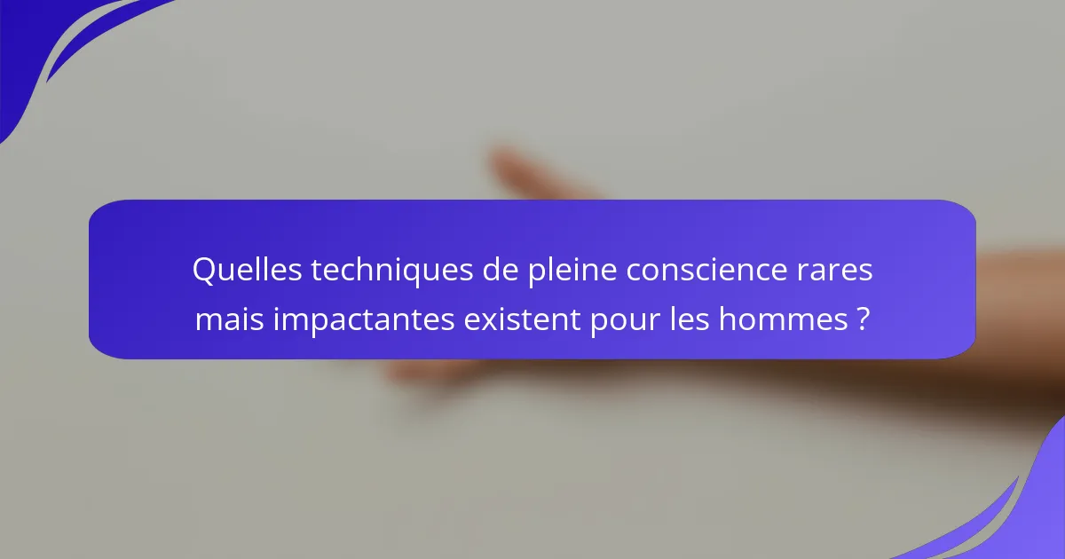 Quelles techniques de pleine conscience rares mais impactantes existent pour les hommes ?