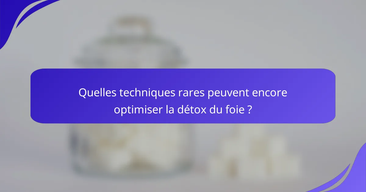 Quelles techniques rares peuvent encore optimiser la détox du foie ?