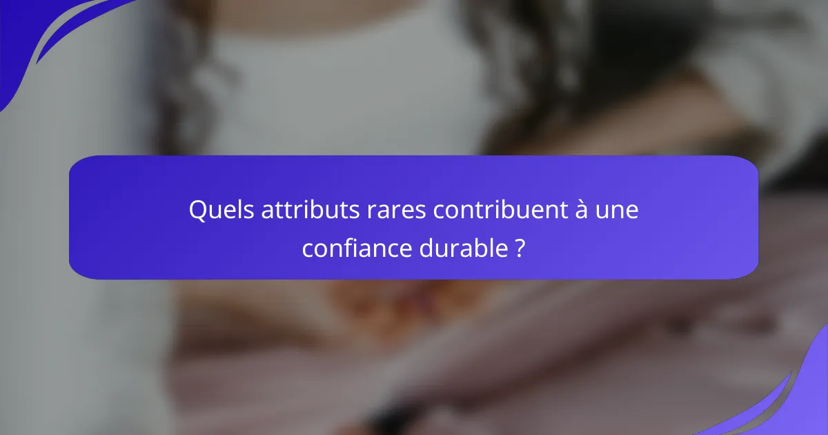 Quels attributs rares contribuent à une confiance durable ?