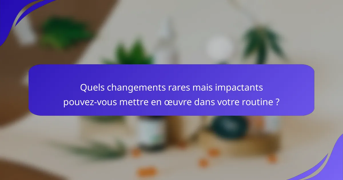 Quels changements rares mais impactants pouvez-vous mettre en œuvre dans votre routine ?
